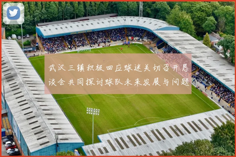 武汉三镇积极回应球迷关切召开恳谈会共同探讨球队未来发展与问题解决