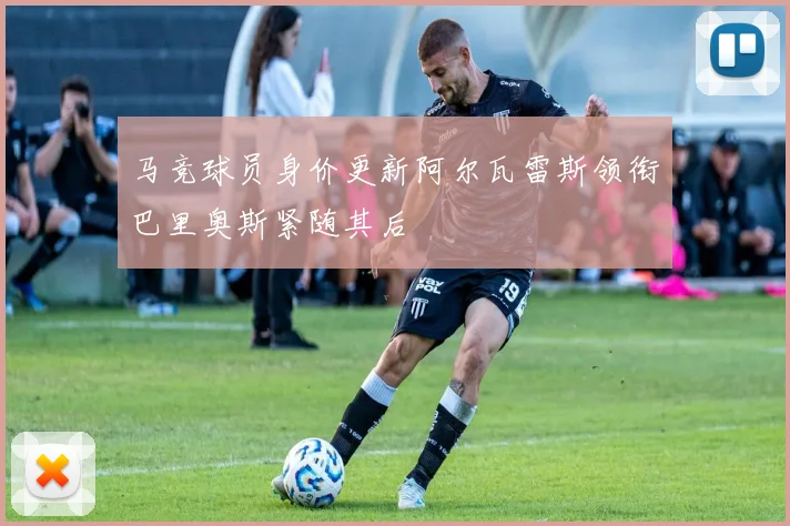 马竞球员身价更新阿尔瓦雷斯领衔巴里奥斯紧随其后