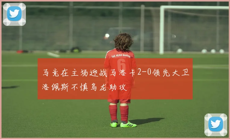 马竞在主场迎战马洛卡2-0领先大卫洛佩斯不慎乌龙助攻