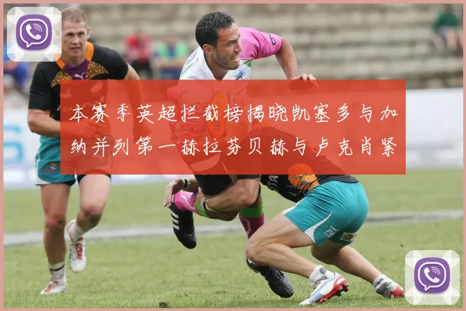 本赛季英超拦截榜揭晓凯塞多与加纳并列第一赫拉芬贝赫与卢克肖紧随其后