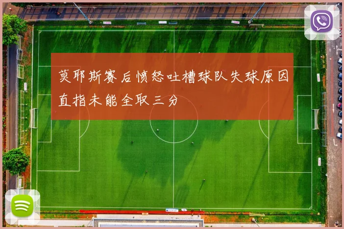 莫耶斯赛后愤怒吐槽球队失球原因直指未能全取三分