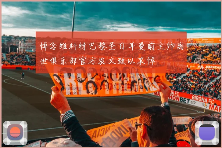 悼念维科特巴黎圣日耳曼前主帅离世俱乐部官方发文致以哀悼