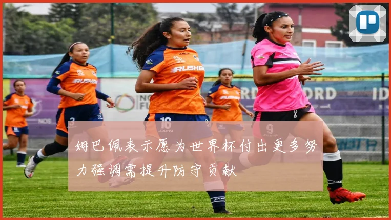 姆巴佩表示愿为世界杯付出更多努力强调需提升防守贡献