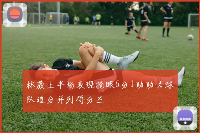 林葳上半场表现抢眼6分1助助力球队追分并列得分王