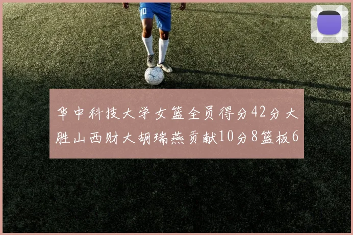 华中科技大学女篮全员得分42分大胜山西财大胡瑞燕贡献10分8篮板6助攻表现出色