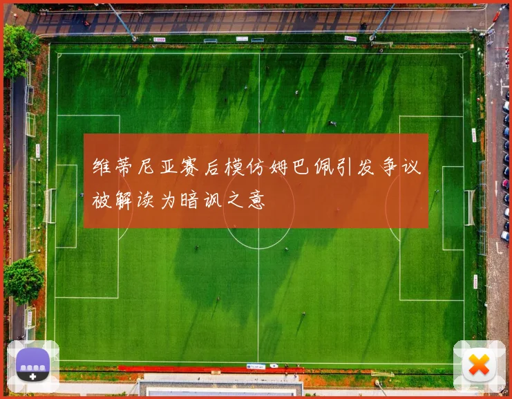 维蒂尼亚赛后模仿姆巴佩引发争议被解读为暗讽之意