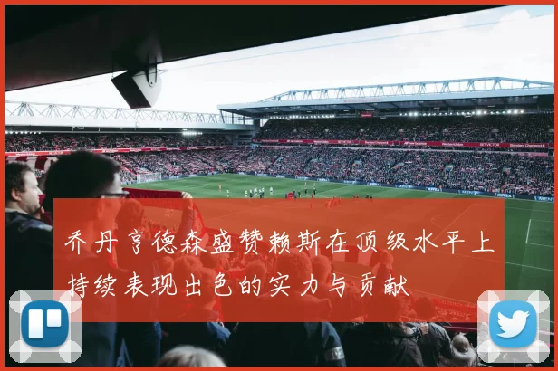 乔丹亨德森盛赞赖斯在顶级水平上持续表现出色的实力与贡献