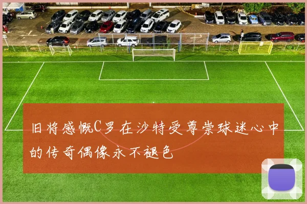 旧将感慨C罗在沙特受尊崇球迷心中的传奇偶像永不褪色