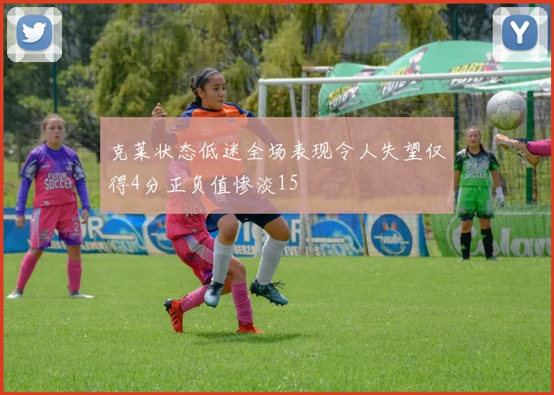 克莱状态低迷全场表现令人失望仅得4分正负值惨淡15