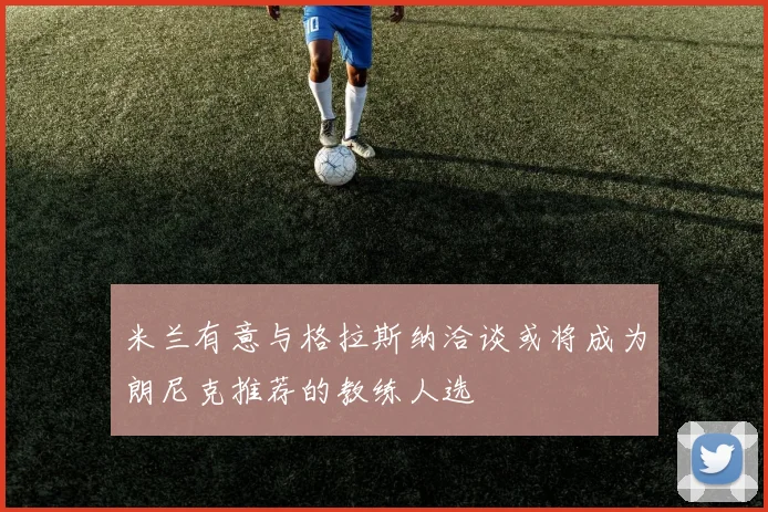 米兰有意与格拉斯纳洽谈或将成为朗尼克推荐的教练人选