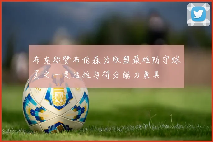 布克称赞布伦森为联盟最难防守球员之一灵活性与得分能力兼具