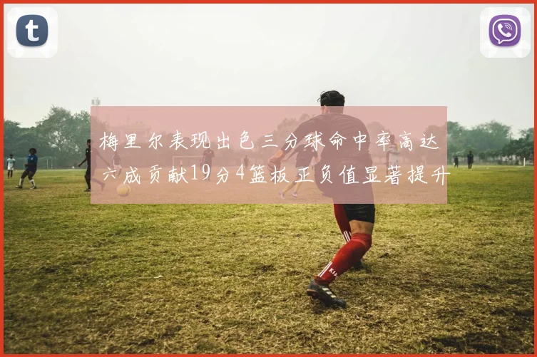 梅里尔表现出色三分球命中率高达六成贡献19分4篮板正负值显著提升