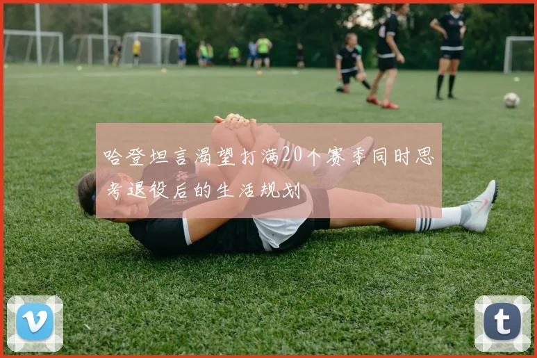 哈登坦言渴望打满20个赛季同时思考退役后的生活规划