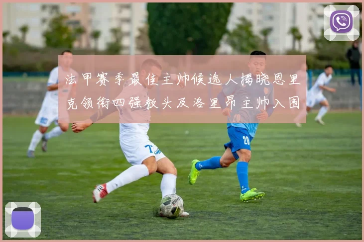 法甲赛季最佳主帅候选人揭晓恩里克领衔四强教头及洛里昂主帅入围