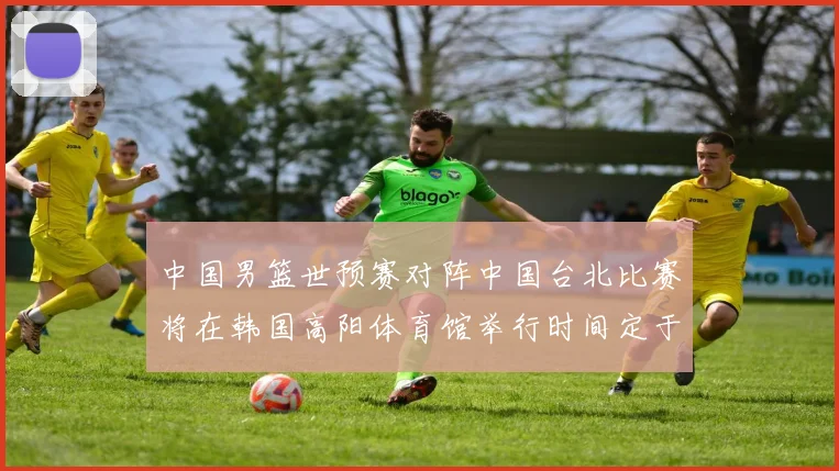 中国男篮世预赛对阵中国台北比赛将在韩国高阳体育馆举行时间定于7月6日