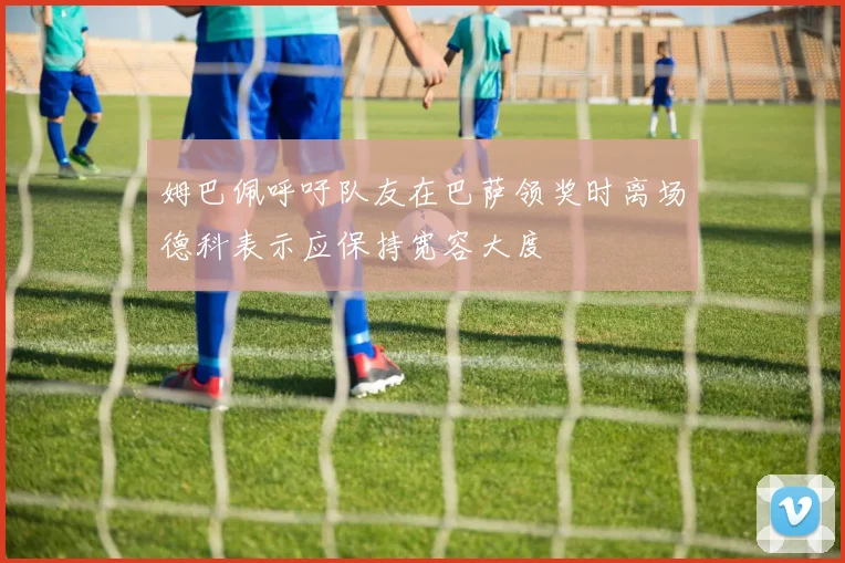 姆巴佩呼吁队友在巴萨领奖时离场德科表示应保持宽容大度