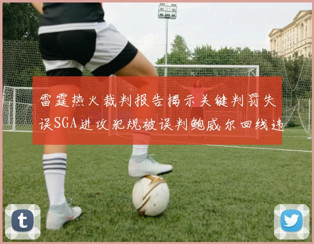 雷霆热火裁判报告揭示关键判罚失误SGA进攻犯规被误判鲍威尔回线违例未被吹罚