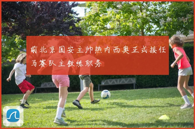 前北京国安主帅热内西奥正式接任马赛队主教练职务