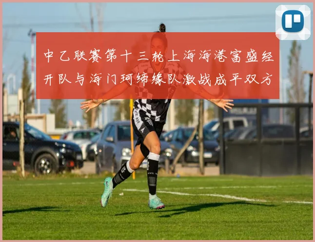 中乙联赛第十三轮上海海港富盛经开队与海门珂缔缘队激战成平双方各取一分