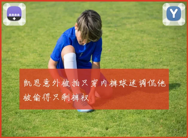 凯恩意外被拍只穿内裤球迷调侃他被偷得只剩裤衩