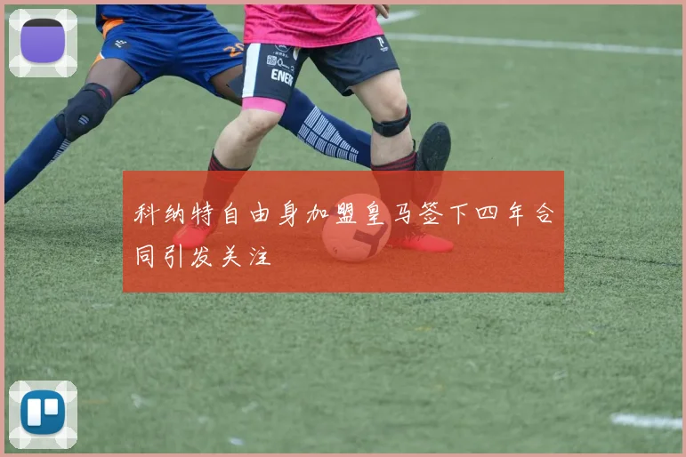 科纳特自由身加盟皇马签下四年合同引发关注