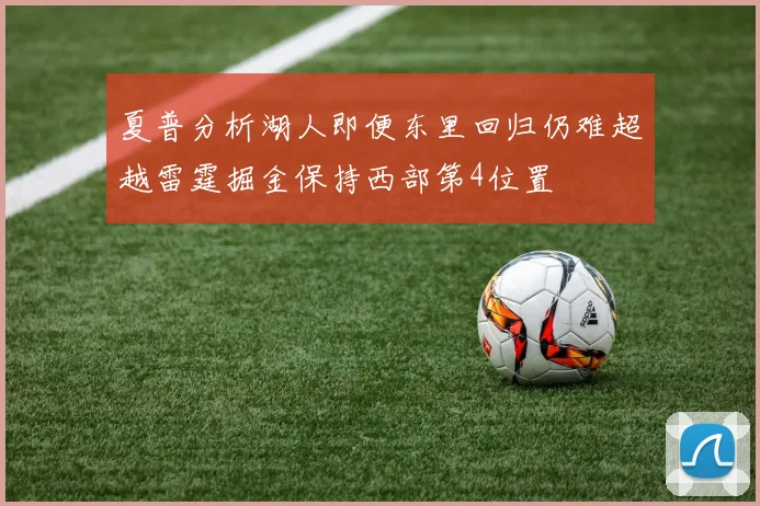 夏普分析湖人即便东里回归仍难超越雷霆掘金保持西部第4位置