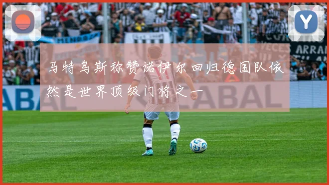 马特乌斯称赞诺伊尔回归德国队依然是世界顶级门将之一