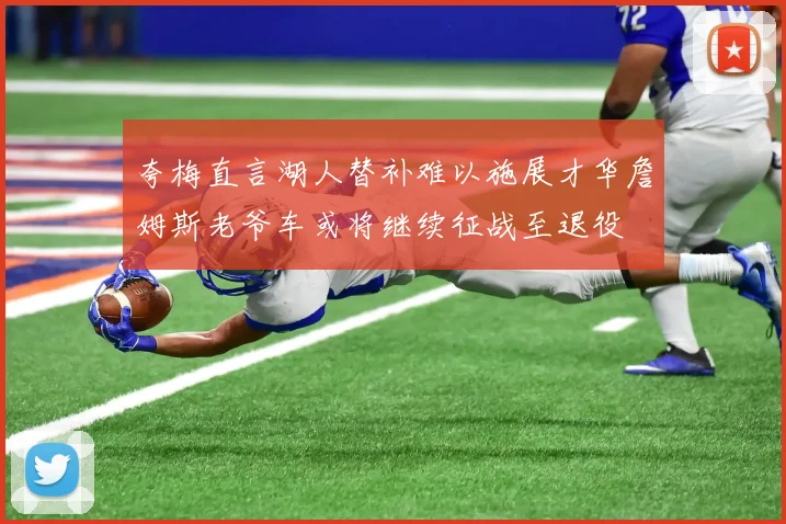 夸梅直言湖人替补难以施展才华詹姆斯老爷车或将继续征战至退役