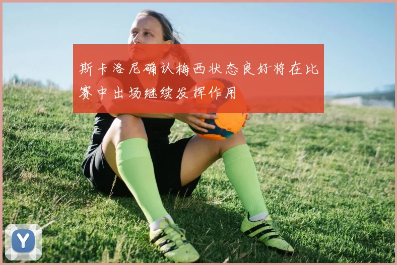 斯卡洛尼确认梅西状态良好将在比赛中出场继续发挥作用