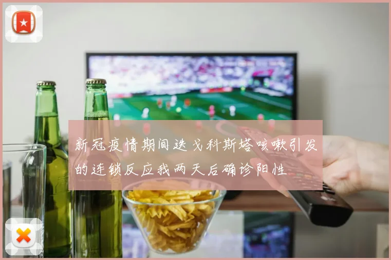 新冠疫情期间迭戈科斯塔咳嗽引发的连锁反应我两天后确诊阳性