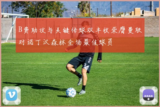 B费助攻与关键传球双丰收荣膺曼联对诺丁汉森林全场最佳球员