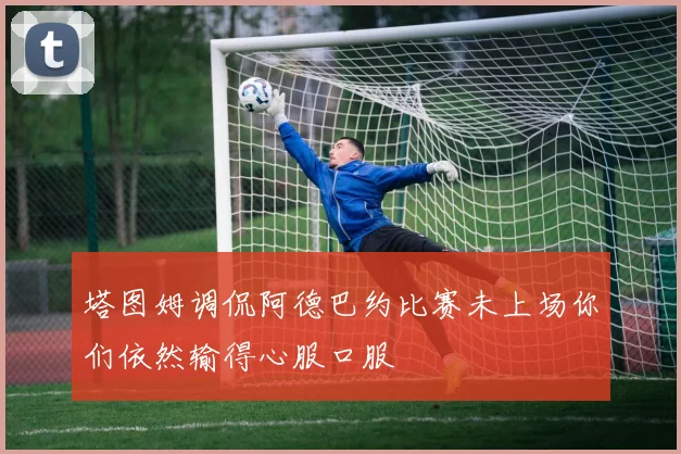 塔图姆调侃阿德巴约比赛未上场你们依然输得心服口服