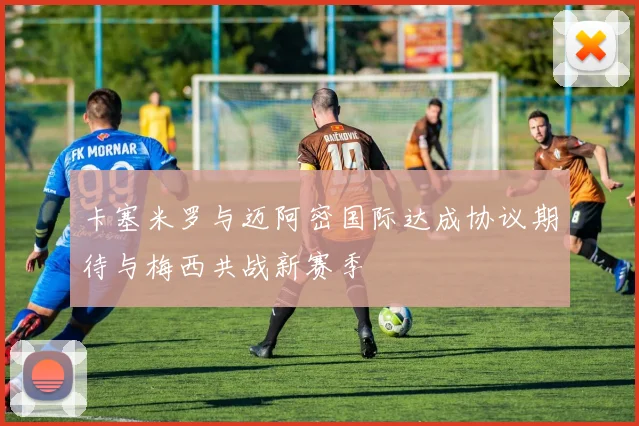 卡塞米罗与迈阿密国际达成协议期待与梅西共战新赛季