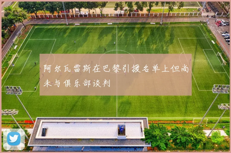 阿尔瓦雷斯在巴黎引援名单上但尚未与俱乐部谈判