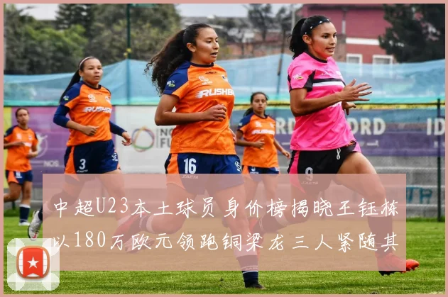 中超U23本土球员身价榜揭晓王钰栋以180万欧元领跑铜梁龙三人紧随其后