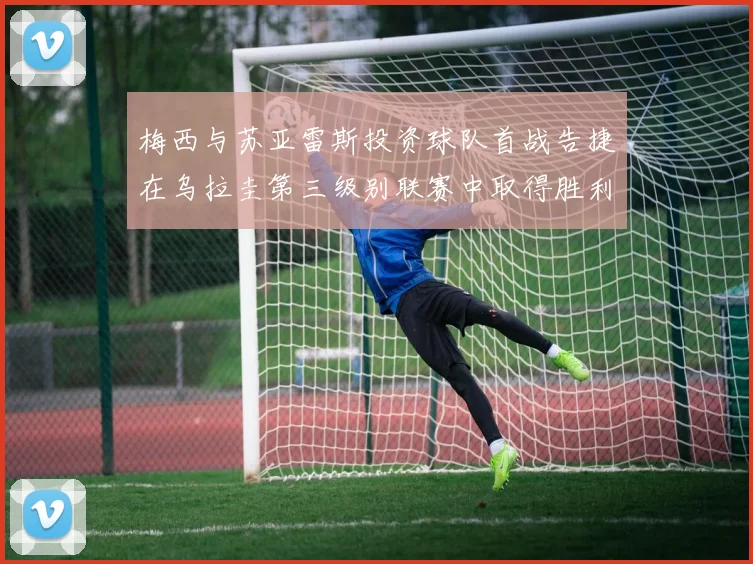 梅西与苏亚雷斯投资球队首战告捷在乌拉圭第三级别联赛中取得胜利