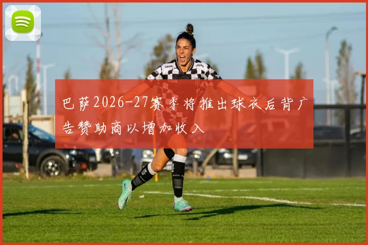 巴萨2026-27赛季将推出球衣后背广告赞助商以增加收入